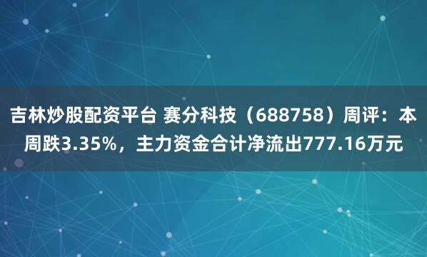 吉林炒股配资平台 赛分科技（688758）周评：本周跌3.35%，主力资金合计净流出777.16万元