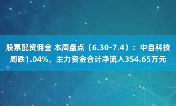 股票配资佣金 本周盘点（6.30-7.4）：中自科技周跌1.04%，主力资金合计净流入354.65万元