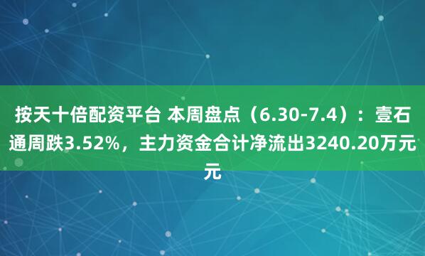 按天十倍配资平台 本周盘点（6.30-7.4）：壹石通周跌3.52%，主力资金合计净流出3240.20万元