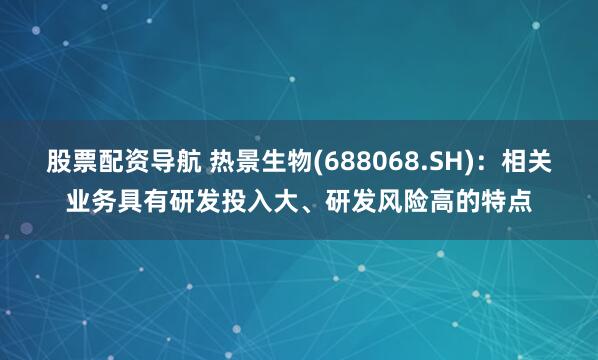 股票配资导航 热景生物(688068.SH)：相关业务具有研发投入大、研发风险高的特点