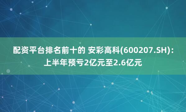 配资平台排名前十的 安彩高科(600207.SH)：上半年预亏2亿元至2.6亿元