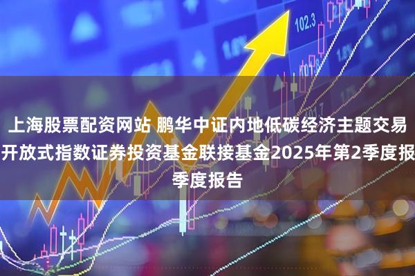 上海股票配资网站 鹏华中证内地低碳经济主题交易型开放式指数证券投资基金联接基金2025年第2季度报告