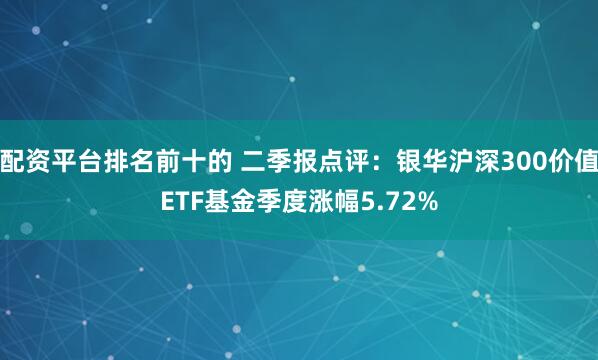 配资平台排名前十的 二季报点评：银华沪深300价值ETF基金季度涨幅5.72%