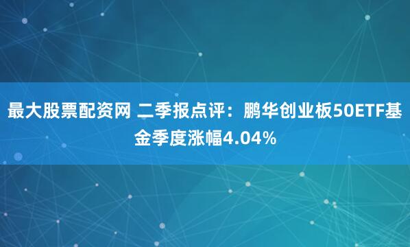最大股票配资网 二季报点评：鹏华创业板50ETF基金季度涨幅4.04%