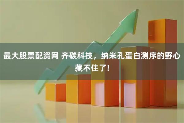 最大股票配资网 齐碳科技，纳米孔蛋白测序的野心藏不住了!