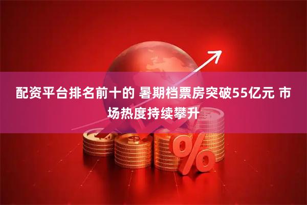 配资平台排名前十的 暑期档票房突破55亿元 市场热度持续攀升