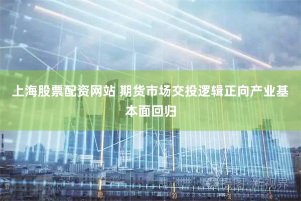 上海股票配资网站 期货市场交投逻辑正向产业基本面回归