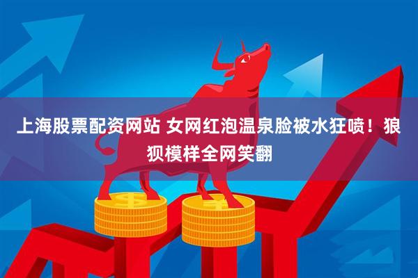 上海股票配资网站 女网红泡温泉脸被水狂喷！狼狈模样全网笑翻