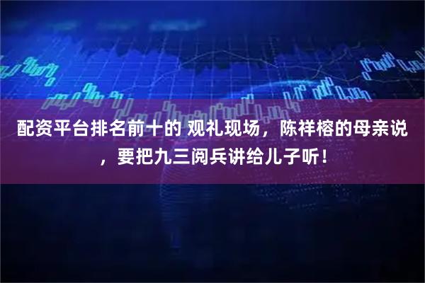 配资平台排名前十的 观礼现场，陈祥榕的母亲说，要把九三阅兵讲给儿子听！
