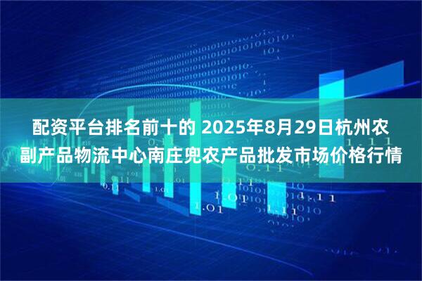 配资平台排名前十的 2025年8月29日杭州农副产品物流中心南庄兜农产品批发市场价格行情