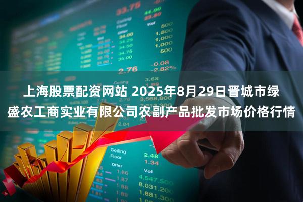 上海股票配资网站 2025年8月29日晋城市绿盛农工商实业有限公司农副产品批发市场价格行情