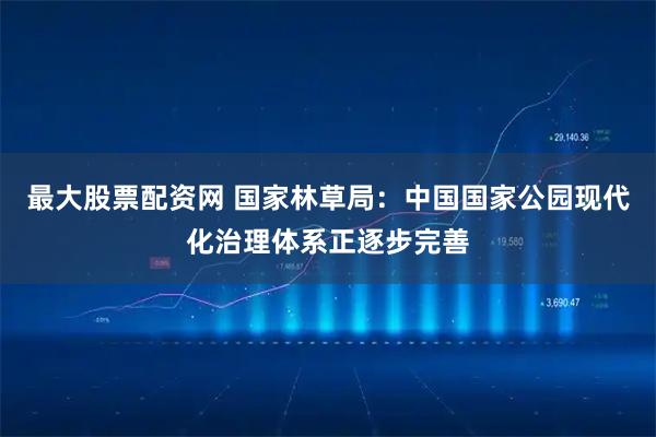 最大股票配资网 国家林草局：中国国家公园现代化治理体系正逐步完善