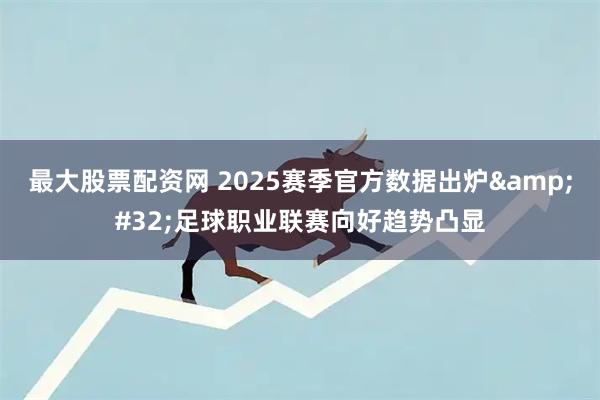 最大股票配资网 2025赛季官方数据出炉 足球职业联赛向好趋势凸显