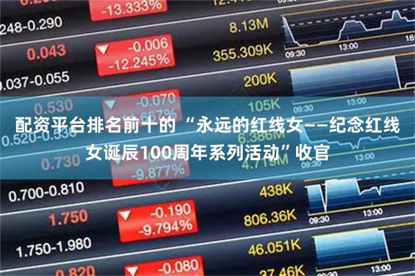 配资平台排名前十的 “永远的红线女——纪念红线女诞辰100周年系列活动”收官