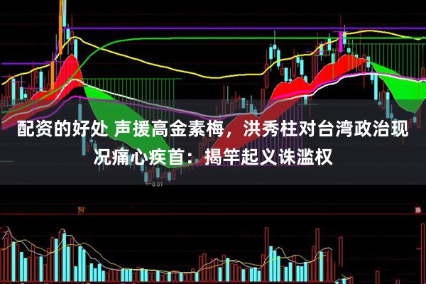 配资的好处 声援高金素梅，洪秀柱对台湾政治现况痛心疾首：揭竿起义诛滥权