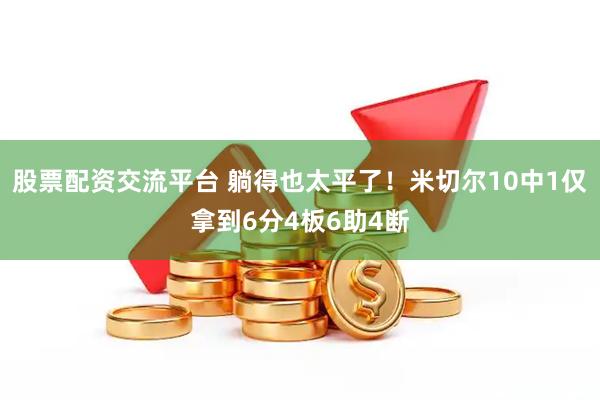 股票配资交流平台 躺得也太平了！米切尔10中1仅拿到6分4板6助4断