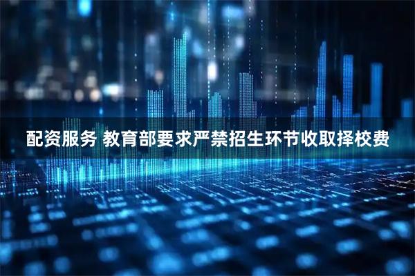 配资服务 教育部要求严禁招生环节收取择校费