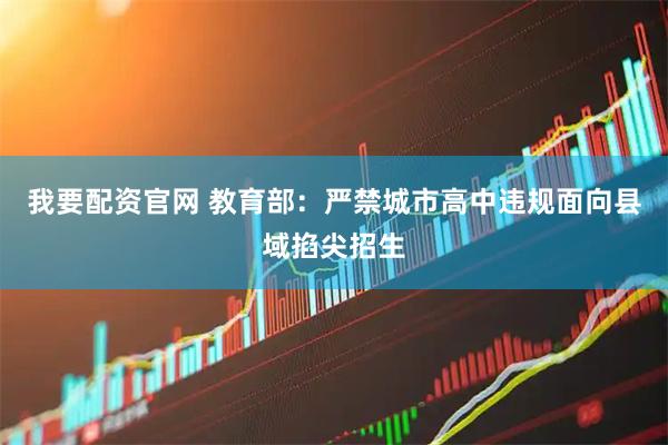 我要配资官网 教育部：严禁城市高中违规面向县域掐尖招生