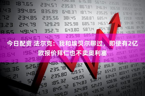 今日配资 法尔克：我和埃贝尔聊过，即使有2亿欧报价拜仁也不卖奥利塞