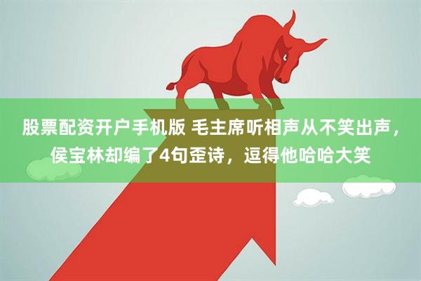 股票配资开户手机版 毛主席听相声从不笑出声，侯宝林却编了4句歪诗，逗得他哈哈大笑
