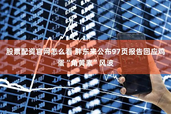 股票配资官网怎么看 胖东来公布97页报告回应鸡蛋“角黄素”风波