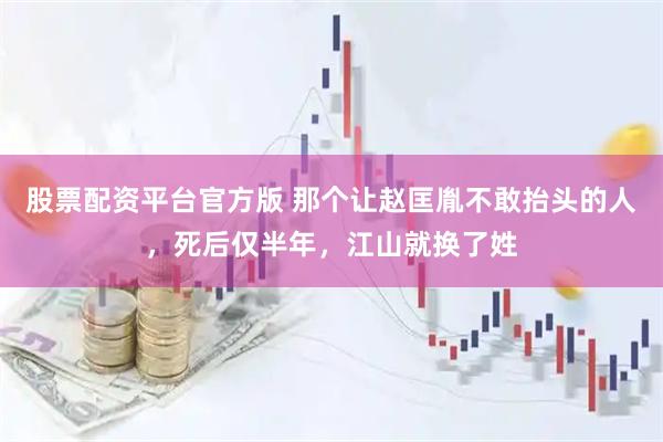 股票配资平台官方版 那个让赵匡胤不敢抬头的人，死后仅半年，江山就换了姓